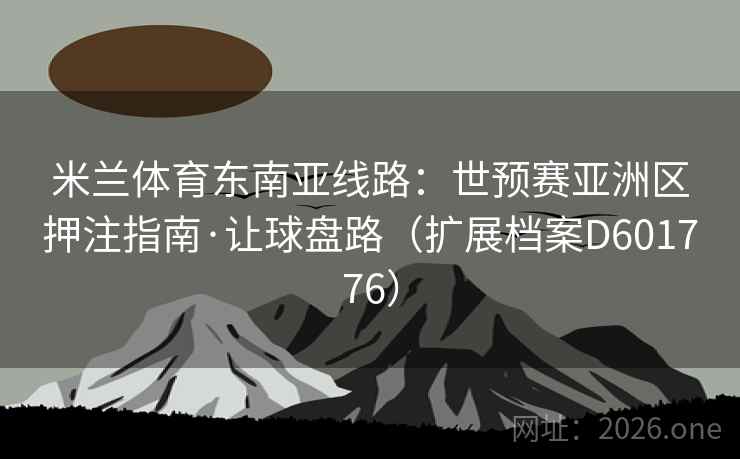 米兰体育东南亚线路：世预赛亚洲区押注指南·让球盘路（扩展档案D601776）  第2张