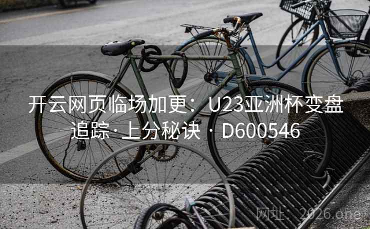 开云网页临场加更：U23亚洲杯变盘追踪·上分秘诀 · D600546
