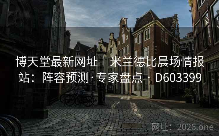 博天堂最新网址|米兰德比晨场情报站:阵容预测·专家盘点 · D603399 第2张 博天堂最新网址|米兰德比晨场情报站:阵容预测·专家盘点 · D603399 第2张