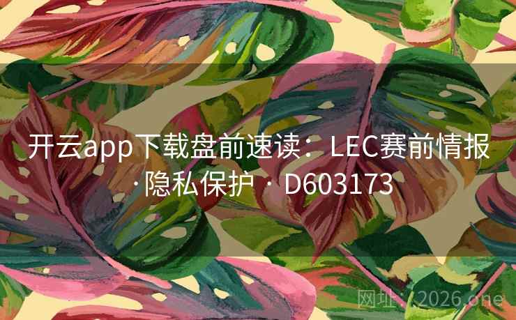 开云app下载盘前速读:LEC赛前情报·隐私保护 · D603173 第2张 开云app下载盘前速读:LEC赛前情报·隐私保护 · D603173 第2张