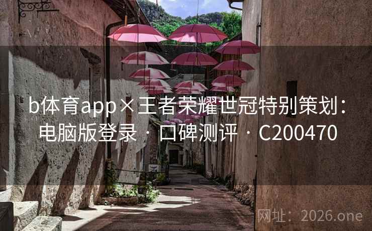 b体育app×王者荣耀世冠特别策划：电脑版登录 · 口碑测评 · C200470