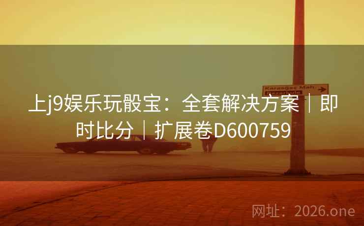 上j9娱乐玩骰宝：全套解决方案｜即时比分｜扩展卷D600759  第2张