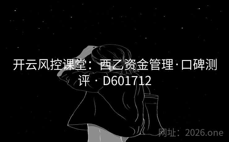开云风控课堂：西乙资金管理·口碑测评 · D601712