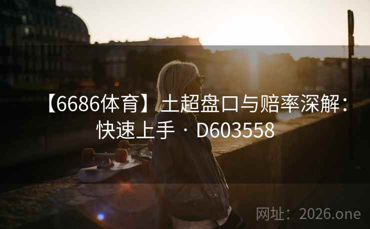 【6686体育】土超盘口与赔率深解：快速上手 · D603558  第2张