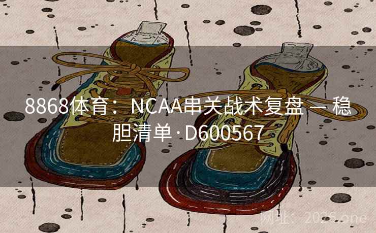8868体育：NCAA串关战术复盘 — 稳胆清单·D600567  第2张