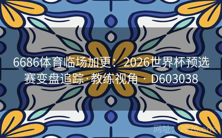 6686体育临场加更：2026世界杯预选赛变盘追踪·教练视角 · D603038