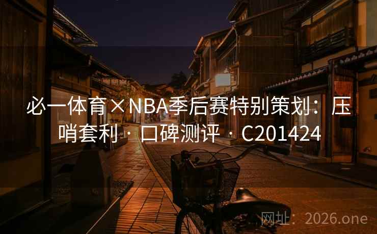 必一体育×NBA季后赛特别策划：压哨套利 · 口碑测评 C201424  第2张