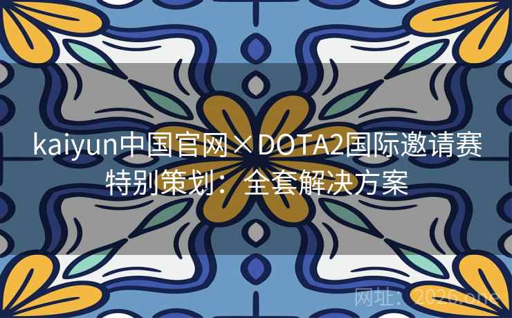 kaiyun中国官网×DOTA2国际邀请赛特别策划：全套解决方案