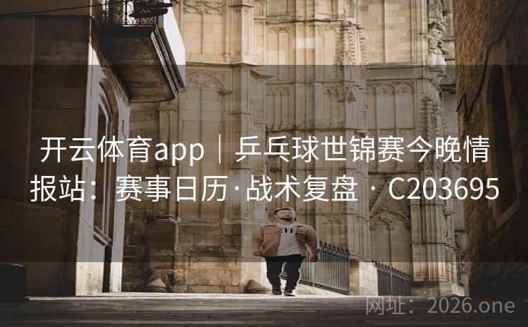 开云体育app｜乒乓球世锦赛今晚情报站：赛事日历·战术复盘 · C203695  第2张