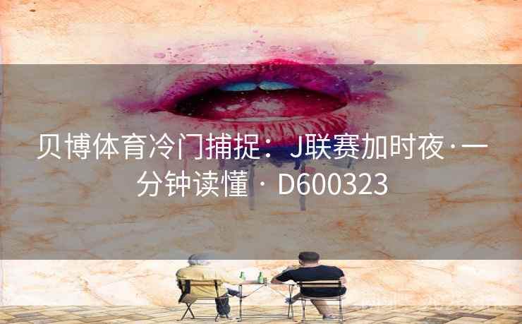 贝博体育冷门捕捉：J联赛加时夜·一分钟读懂 · D600323